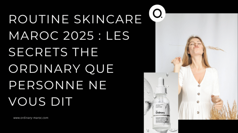 Routine Skincare Maroc 2025 : Les Secrets The Ordinary Que Personne Ne Vous Dit